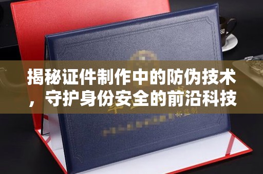 东昌揭秘证件制作中的防伪技术，守护身份安全的前沿科技