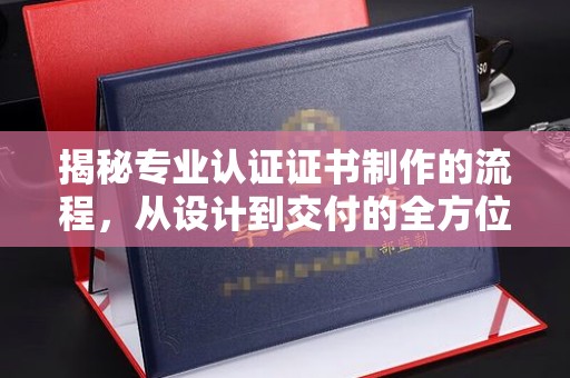 东昌揭秘专业认证证书制作的流程，从设计到交付的全方位指南