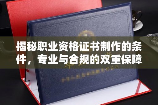东昌揭秘职业资格证书制作的条件，专业与合规的双重保障