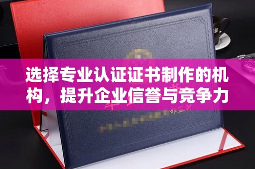 东昌选择专业认证证书制作的机构，提升企业信誉与竞争力