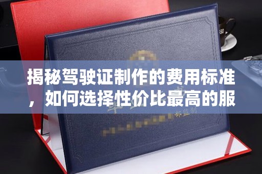 东昌揭秘驾驶证制作的费用标准，如何选择性价比最高的服务？