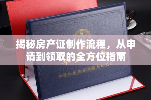 东昌揭秘房产证制作流程，从申请到领取的全方位指南