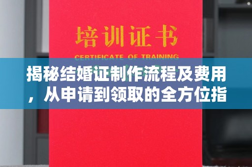 东昌揭秘结婚证制作流程及费用，从申请到领取的全方位指南