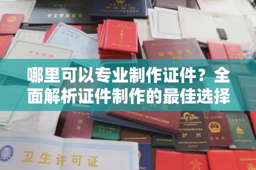 东昌哪里可以专业制作证件？全面解析证件制作的最佳选择